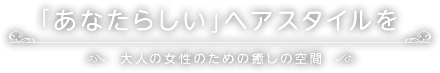 「あなたらしい」ヘアスタイルを大人の女性のための癒しの空間