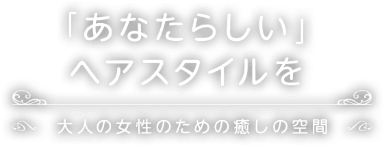「あなたらしい」ヘアスタイルを大人の女性のための癒しの空間